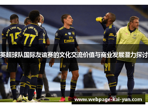 英超球队国际友谊赛的文化交流价值与商业发展潜力探讨 英超球队国际友谊赛的文化交流价值与商业发展潜力探讨