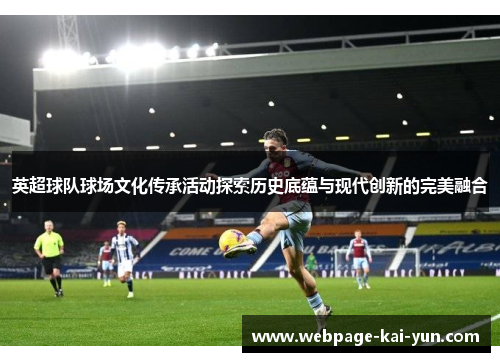 英超球队球场文化传承活动探索历史底蕴与现代创新的完美融合 英超球队球场文化传承活动探索历史底蕴与现代创新的完美融合