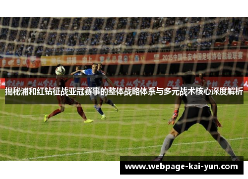 揭秘浦和红钻征战亚冠赛事的整体战略体系与多元战术核心深度解析