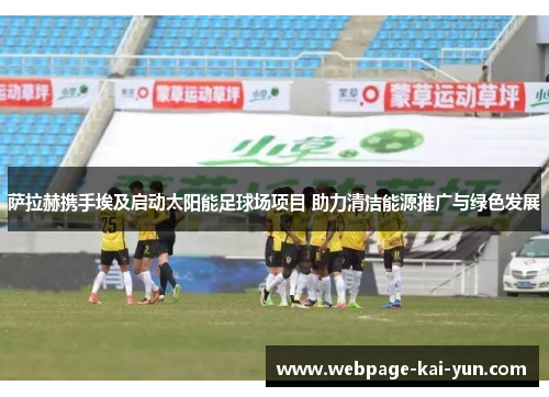 萨拉赫携手埃及启动太阳能足球场项目 助力清洁能源推广与绿色发展