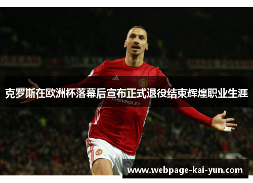 克罗斯在欧洲杯落幕后宣布正式退役结束辉煌职业生涯 克罗斯在欧洲杯落幕后宣布正式退役结束辉煌职业生涯