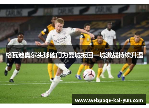 格瓦迪奥尔头球破门为曼城扳回一城激战持续升温 格瓦迪奥尔头球破门为曼城扳回一城激战持续升温