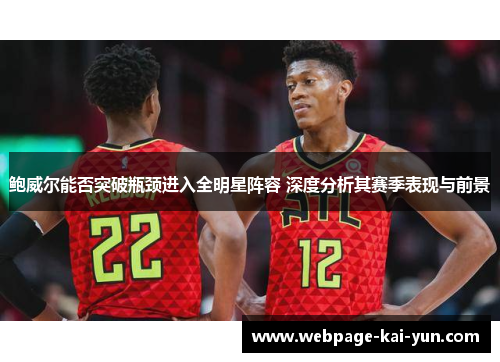 鲍威尔能否突破瓶颈进入全明星阵容 深度分析其赛季表现与前景 鲍威尔能否突破瓶颈进入全明星阵容 深度分析其赛季表现与前景