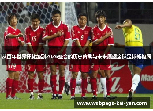 从百年世界杯脉络到2026盛会的历史传承与未来展望全球足球新格局 从百年世界杯脉络到2026盛会的历史传承与未来展望全球足球新格局