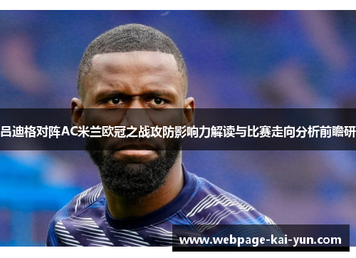 吕迪格对阵AC米兰欧冠之战攻防影响力解读与比赛走向分析前瞻研 吕迪格对阵AC米兰欧冠之战攻防影响力解读与比赛走向分析前瞻研